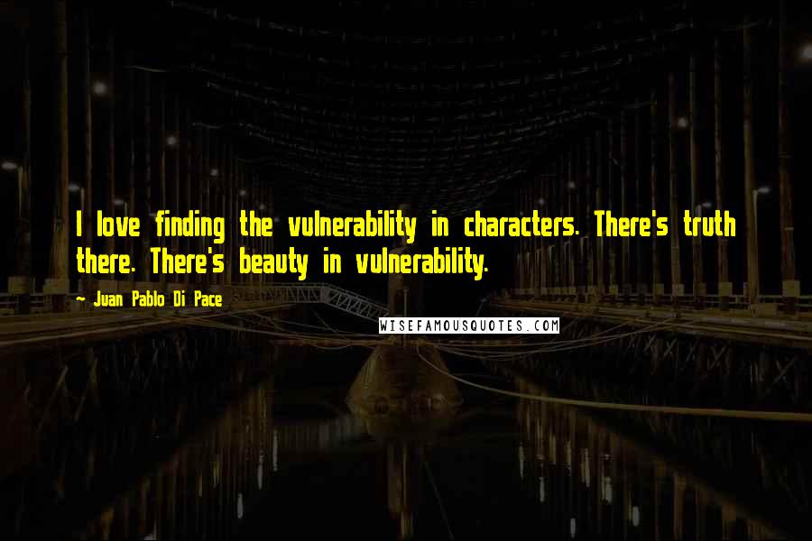 Juan Pablo Di Pace Quotes: I love finding the vulnerability in characters. There's truth there. There's beauty in vulnerability.