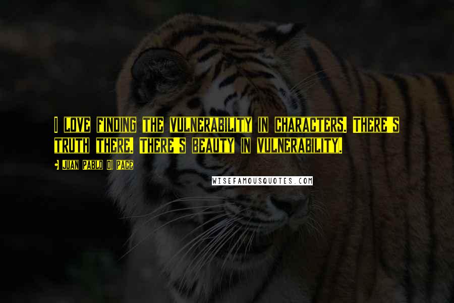 Juan Pablo Di Pace Quotes: I love finding the vulnerability in characters. There's truth there. There's beauty in vulnerability.