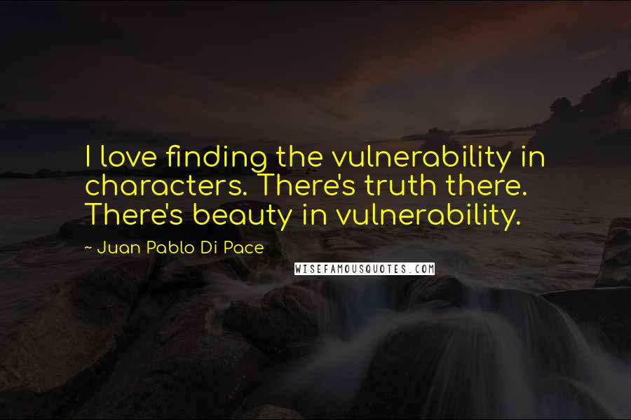 Juan Pablo Di Pace Quotes: I love finding the vulnerability in characters. There's truth there. There's beauty in vulnerability.