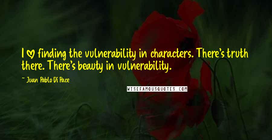 Juan Pablo Di Pace Quotes: I love finding the vulnerability in characters. There's truth there. There's beauty in vulnerability.