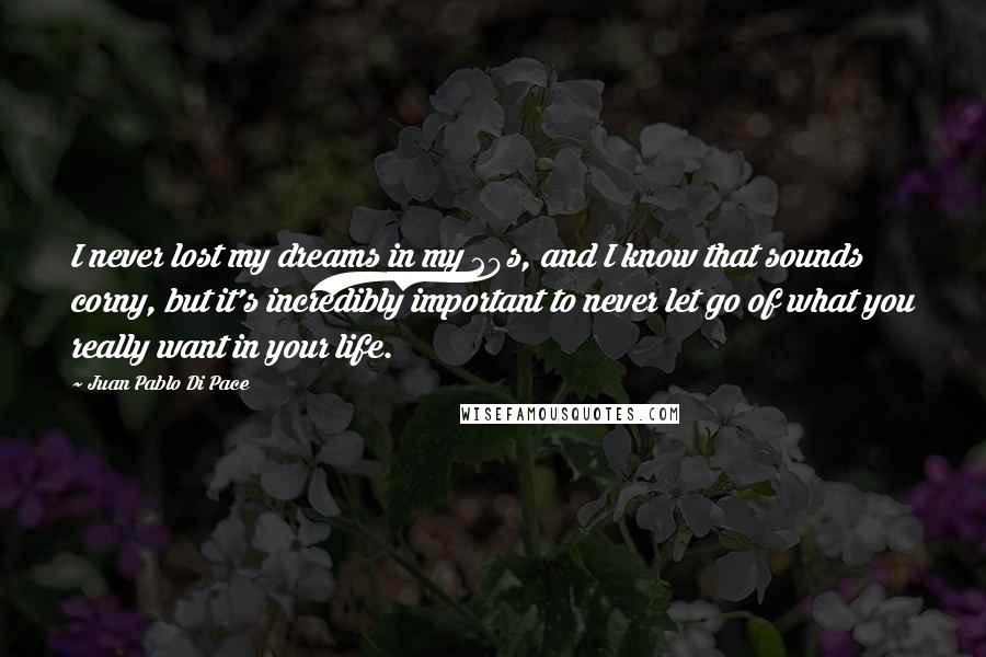 Juan Pablo Di Pace Quotes: I never lost my dreams in my 20s, and I know that sounds corny, but it's incredibly important to never let go of what you really want in your life.