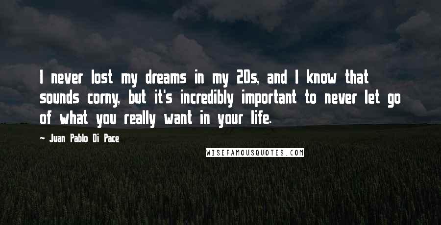 Juan Pablo Di Pace Quotes: I never lost my dreams in my 20s, and I know that sounds corny, but it's incredibly important to never let go of what you really want in your life.