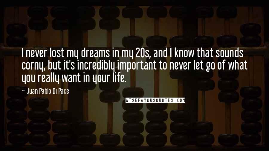 Juan Pablo Di Pace Quotes: I never lost my dreams in my 20s, and I know that sounds corny, but it's incredibly important to never let go of what you really want in your life.