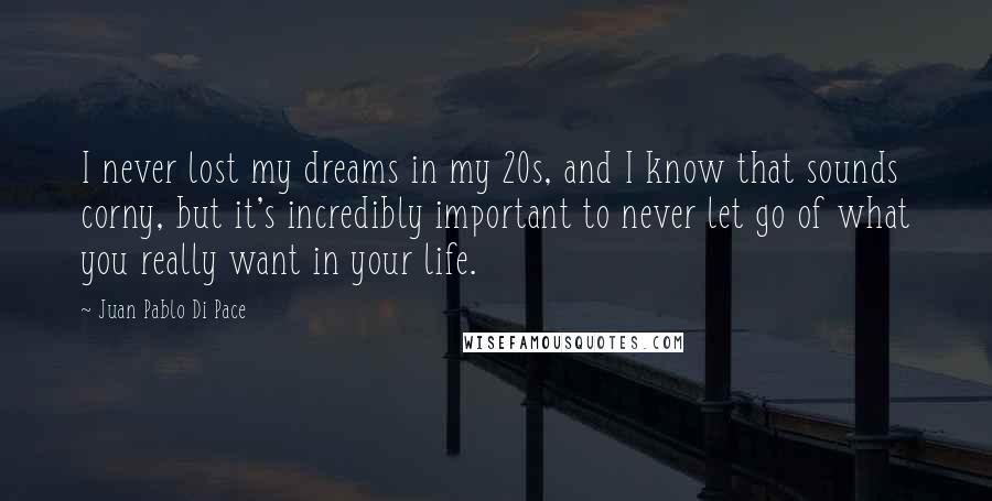 Juan Pablo Di Pace Quotes: I never lost my dreams in my 20s, and I know that sounds corny, but it's incredibly important to never let go of what you really want in your life.