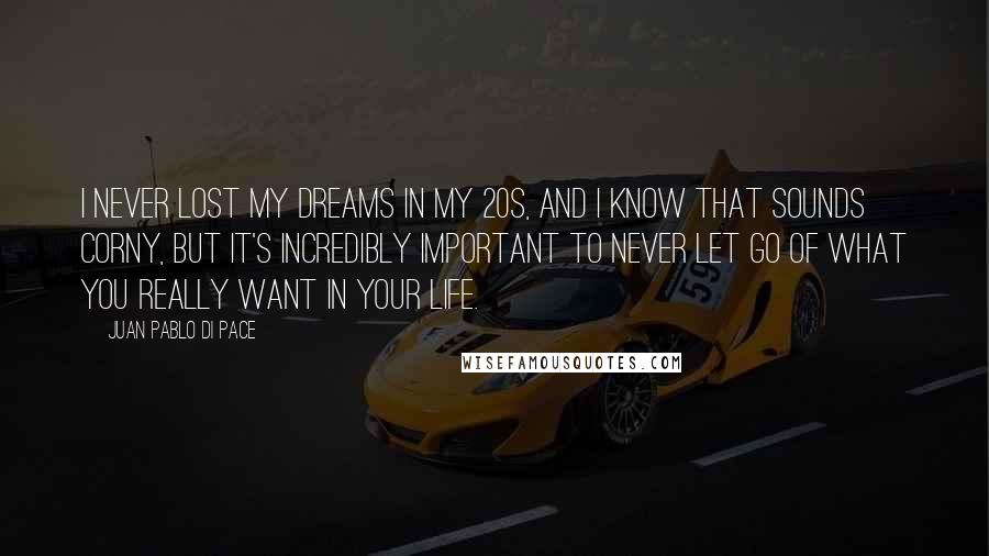 Juan Pablo Di Pace Quotes: I never lost my dreams in my 20s, and I know that sounds corny, but it's incredibly important to never let go of what you really want in your life.