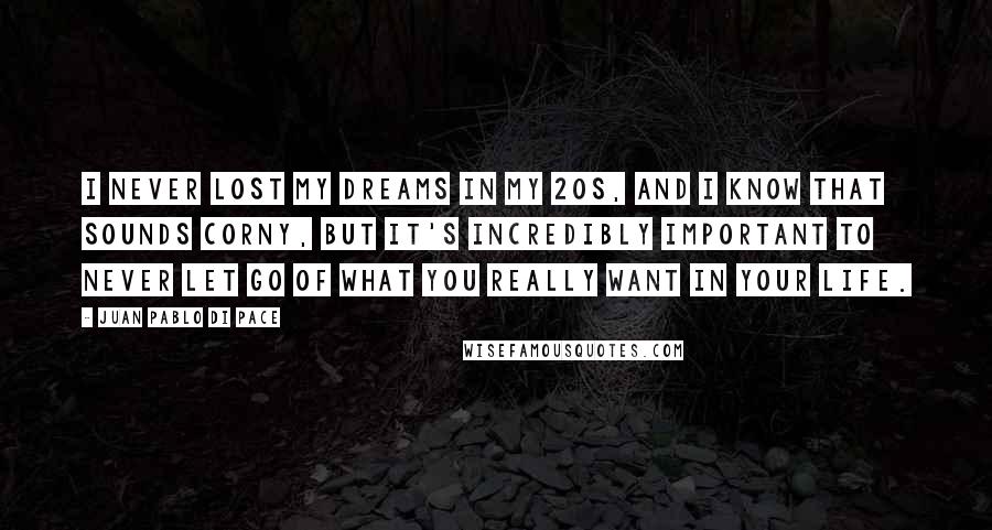 Juan Pablo Di Pace Quotes: I never lost my dreams in my 20s, and I know that sounds corny, but it's incredibly important to never let go of what you really want in your life.