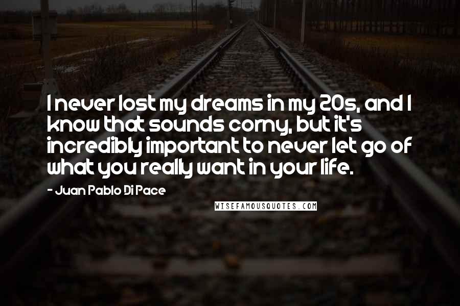 Juan Pablo Di Pace Quotes: I never lost my dreams in my 20s, and I know that sounds corny, but it's incredibly important to never let go of what you really want in your life.