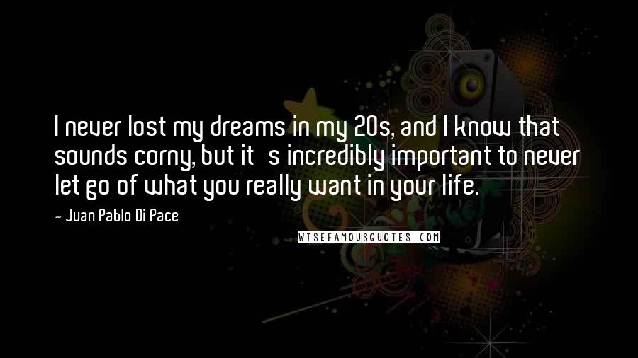 Juan Pablo Di Pace Quotes: I never lost my dreams in my 20s, and I know that sounds corny, but it's incredibly important to never let go of what you really want in your life.