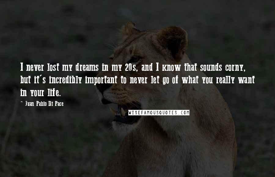 Juan Pablo Di Pace Quotes: I never lost my dreams in my 20s, and I know that sounds corny, but it's incredibly important to never let go of what you really want in your life.