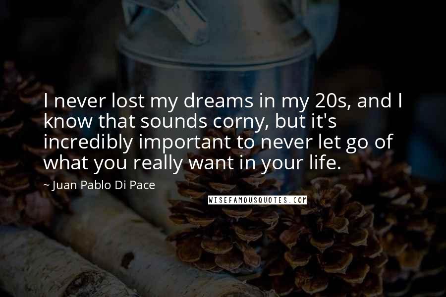 Juan Pablo Di Pace Quotes: I never lost my dreams in my 20s, and I know that sounds corny, but it's incredibly important to never let go of what you really want in your life.