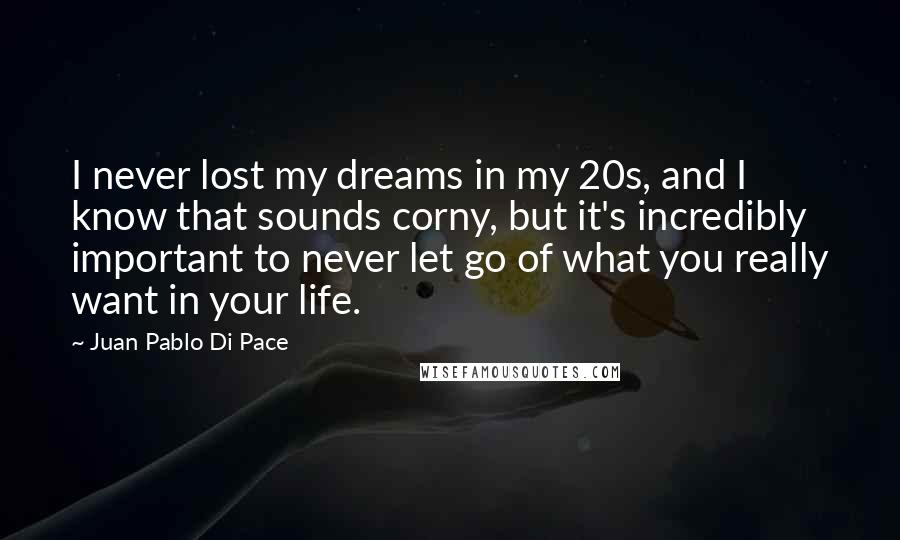 Juan Pablo Di Pace Quotes: I never lost my dreams in my 20s, and I know that sounds corny, but it's incredibly important to never let go of what you really want in your life.