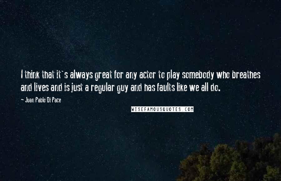 Juan Pablo Di Pace Quotes: I think that it's always great for any actor to play somebody who breathes and lives and is just a regular guy and has faults like we all do.