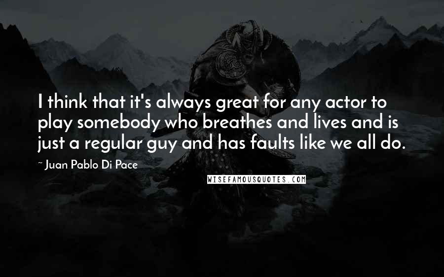 Juan Pablo Di Pace Quotes: I think that it's always great for any actor to play somebody who breathes and lives and is just a regular guy and has faults like we all do.