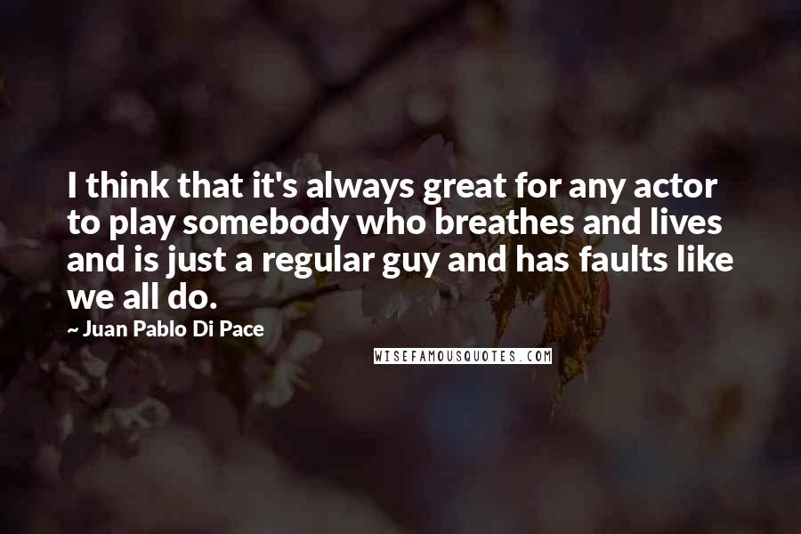 Juan Pablo Di Pace Quotes: I think that it's always great for any actor to play somebody who breathes and lives and is just a regular guy and has faults like we all do.