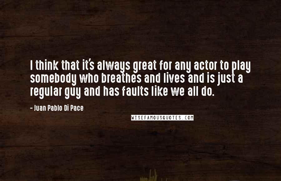 Juan Pablo Di Pace Quotes: I think that it's always great for any actor to play somebody who breathes and lives and is just a regular guy and has faults like we all do.