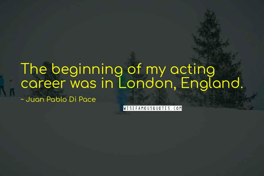 Juan Pablo Di Pace Quotes: The beginning of my acting career was in London, England.
