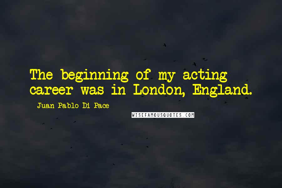 Juan Pablo Di Pace Quotes: The beginning of my acting career was in London, England.
