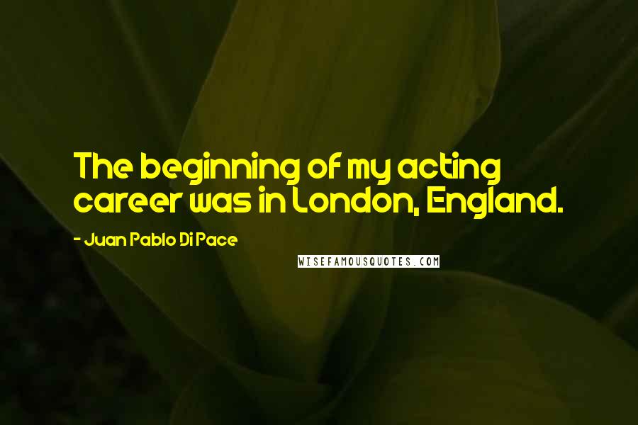 Juan Pablo Di Pace Quotes: The beginning of my acting career was in London, England.