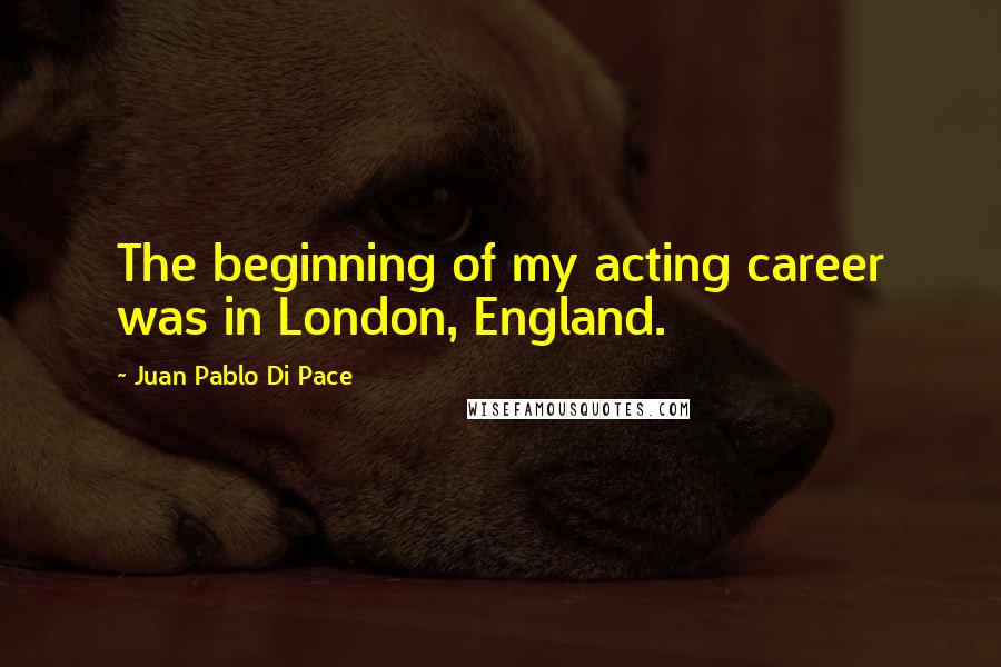 Juan Pablo Di Pace Quotes: The beginning of my acting career was in London, England.