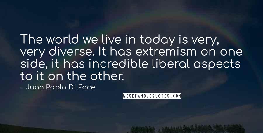 Juan Pablo Di Pace Quotes: The world we live in today is very, very diverse. It has extremism on one side, it has incredible liberal aspects to it on the other.