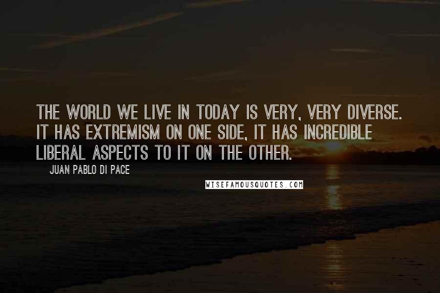 Juan Pablo Di Pace Quotes: The world we live in today is very, very diverse. It has extremism on one side, it has incredible liberal aspects to it on the other.