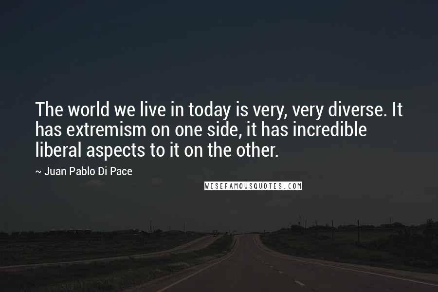 Juan Pablo Di Pace Quotes: The world we live in today is very, very diverse. It has extremism on one side, it has incredible liberal aspects to it on the other.