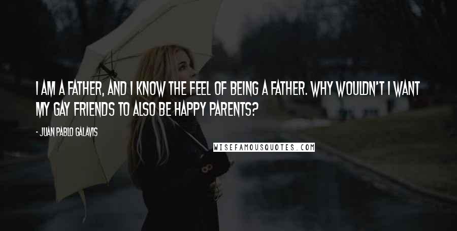 Juan Pablo Galavis Quotes: I am a father, and I know the feel of being a father. Why wouldn't I want my gay friends to also be happy parents?