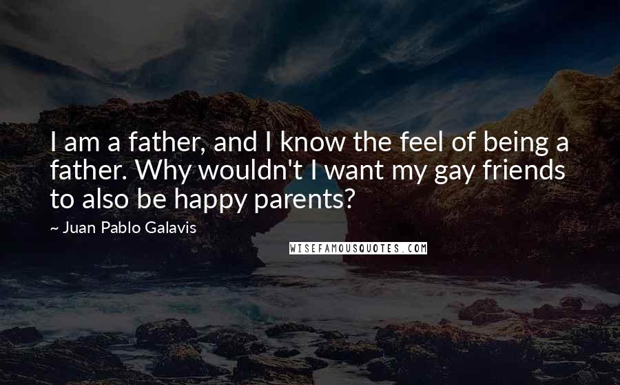 Juan Pablo Galavis Quotes: I am a father, and I know the feel of being a father. Why wouldn't I want my gay friends to also be happy parents?