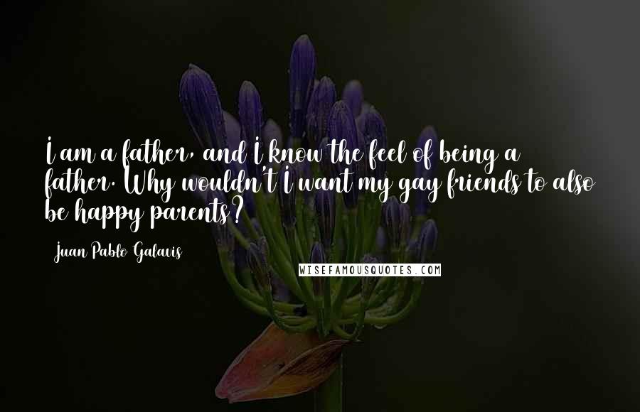 Juan Pablo Galavis Quotes: I am a father, and I know the feel of being a father. Why wouldn't I want my gay friends to also be happy parents?