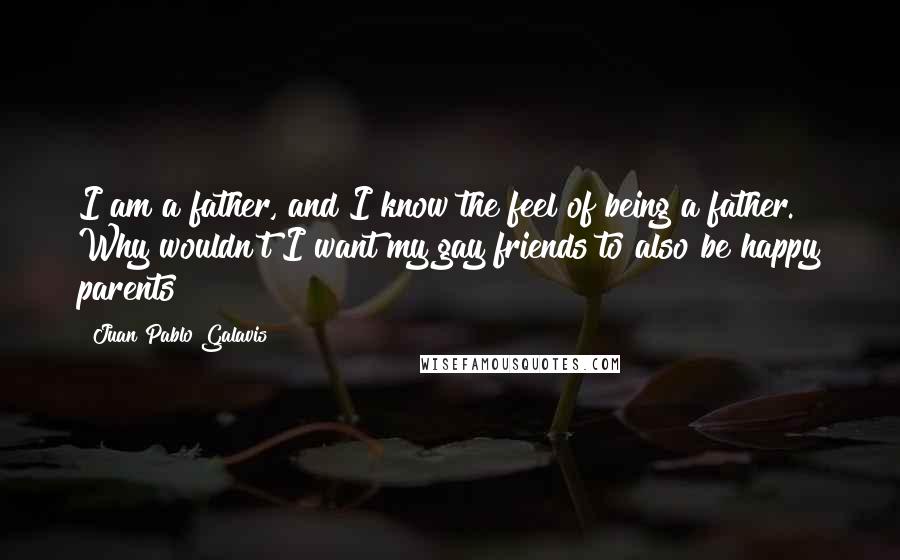 Juan Pablo Galavis Quotes: I am a father, and I know the feel of being a father. Why wouldn't I want my gay friends to also be happy parents?