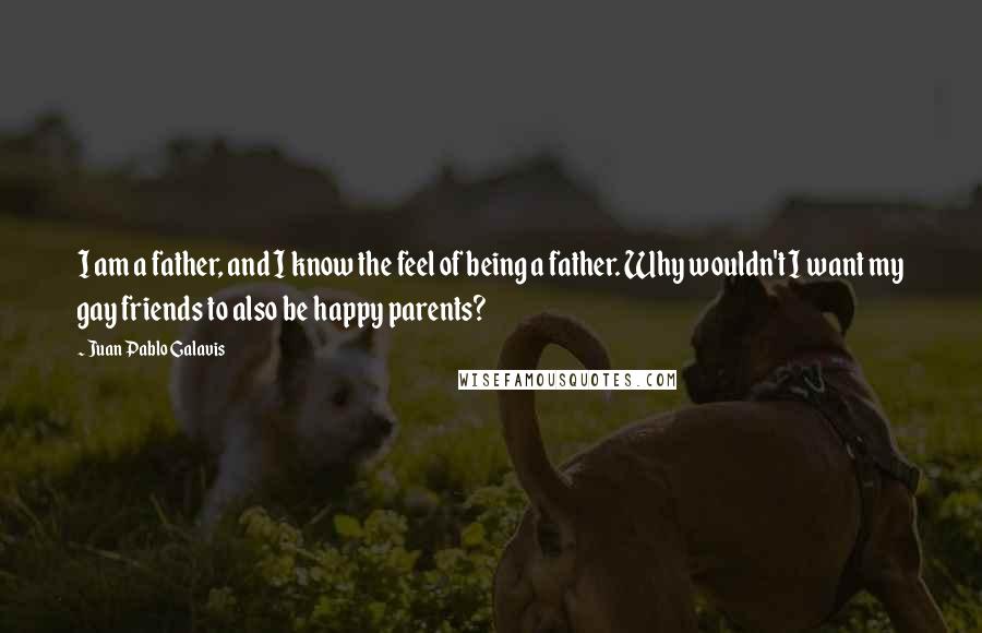 Juan Pablo Galavis Quotes: I am a father, and I know the feel of being a father. Why wouldn't I want my gay friends to also be happy parents?