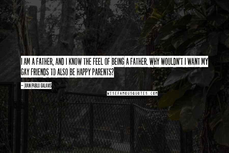 Juan Pablo Galavis Quotes: I am a father, and I know the feel of being a father. Why wouldn't I want my gay friends to also be happy parents?