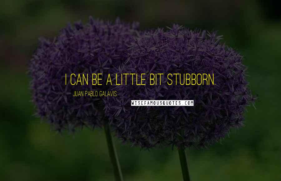 Juan Pablo Galavis Quotes: I can be a little bit stubborn.