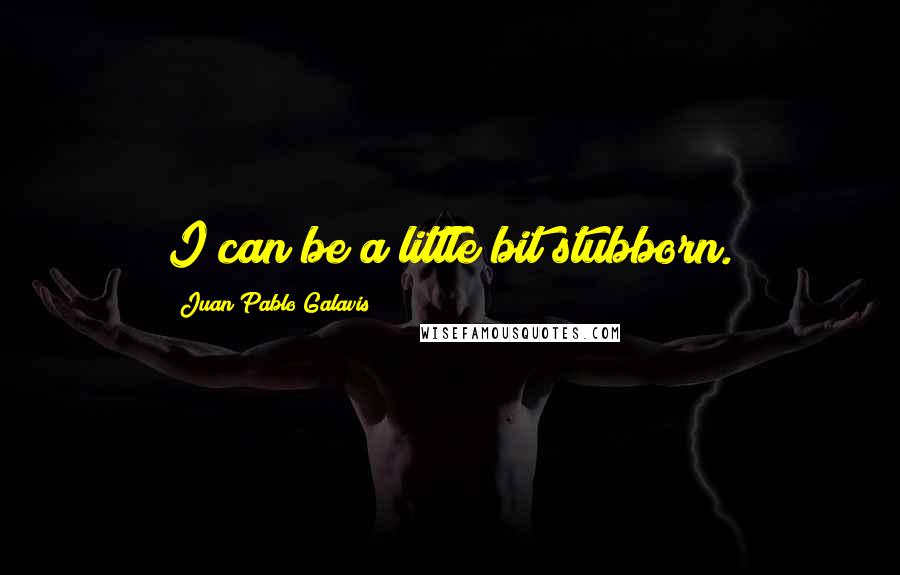 Juan Pablo Galavis Quotes: I can be a little bit stubborn.