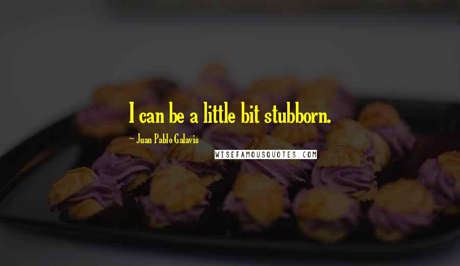Juan Pablo Galavis Quotes: I can be a little bit stubborn.