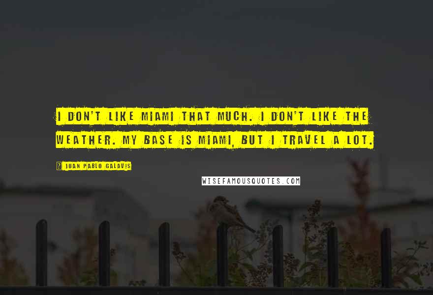 Juan Pablo Galavis Quotes: I don't like Miami that much. I don't like the weather. My base is Miami, but I travel a lot.