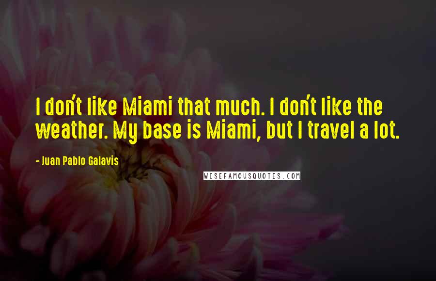 Juan Pablo Galavis Quotes: I don't like Miami that much. I don't like the weather. My base is Miami, but I travel a lot.