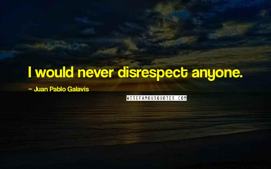 Juan Pablo Galavis Quotes: I would never disrespect anyone.