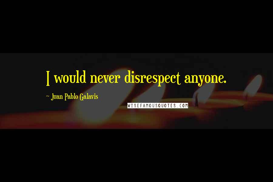 Juan Pablo Galavis Quotes: I would never disrespect anyone.