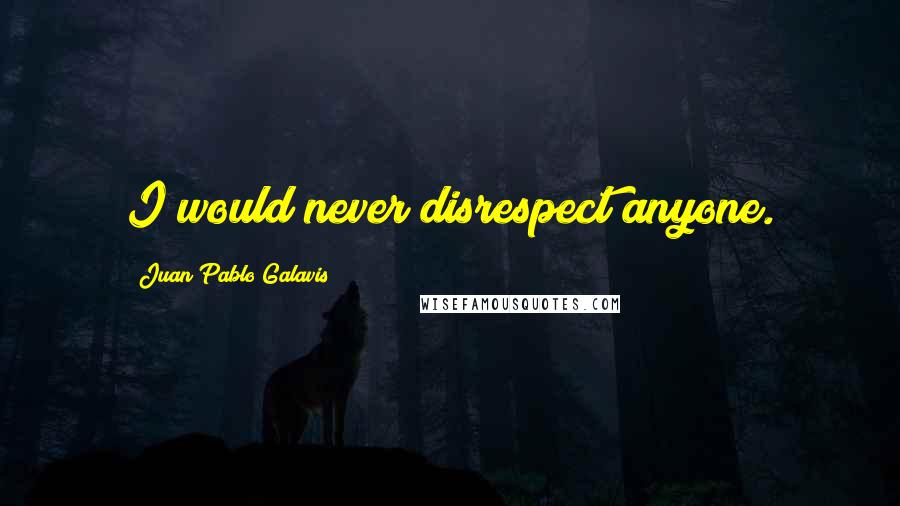 Juan Pablo Galavis Quotes: I would never disrespect anyone.