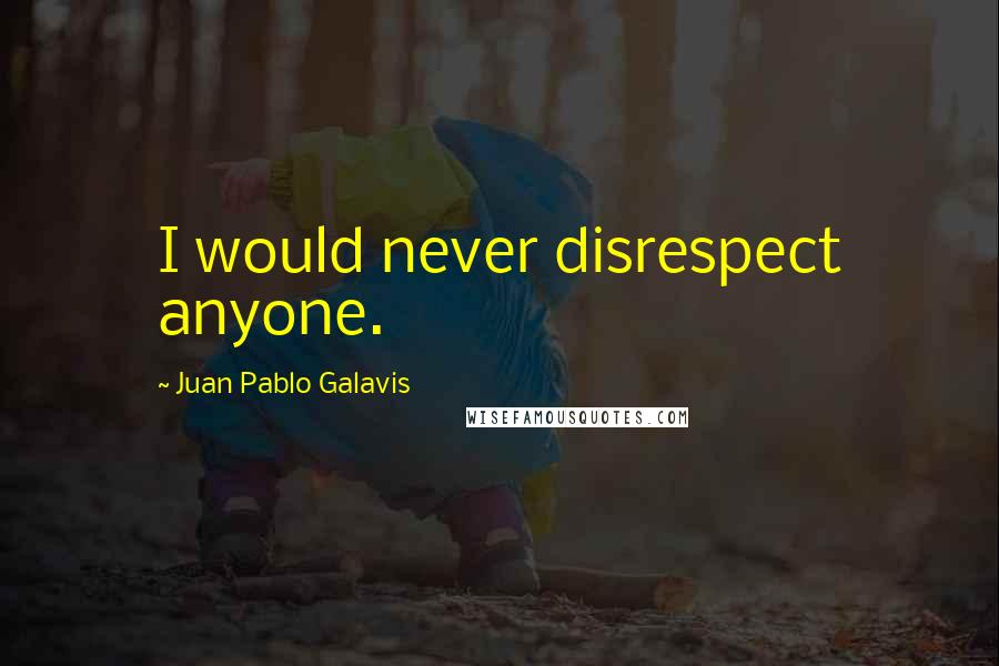 Juan Pablo Galavis Quotes: I would never disrespect anyone.