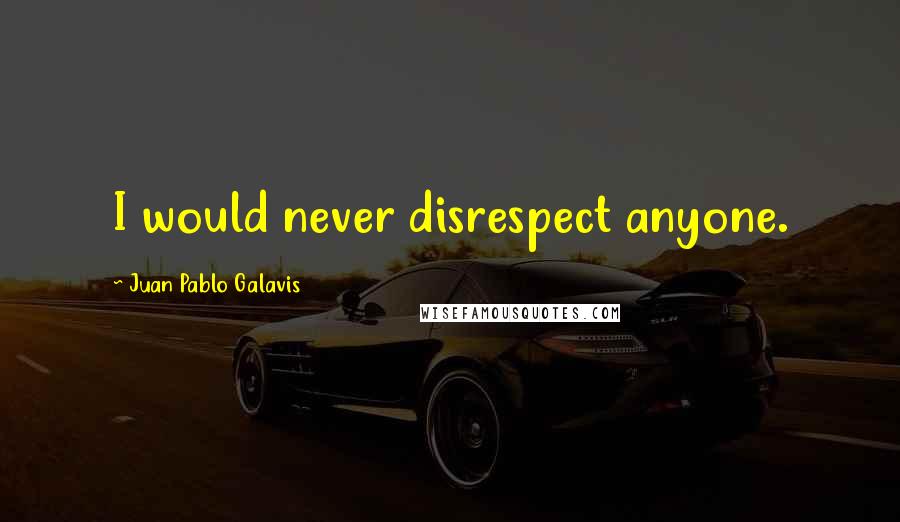 Juan Pablo Galavis Quotes: I would never disrespect anyone.