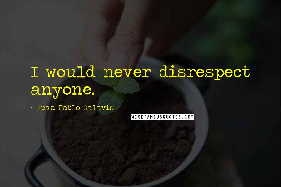 Juan Pablo Galavis Quotes: I would never disrespect anyone.