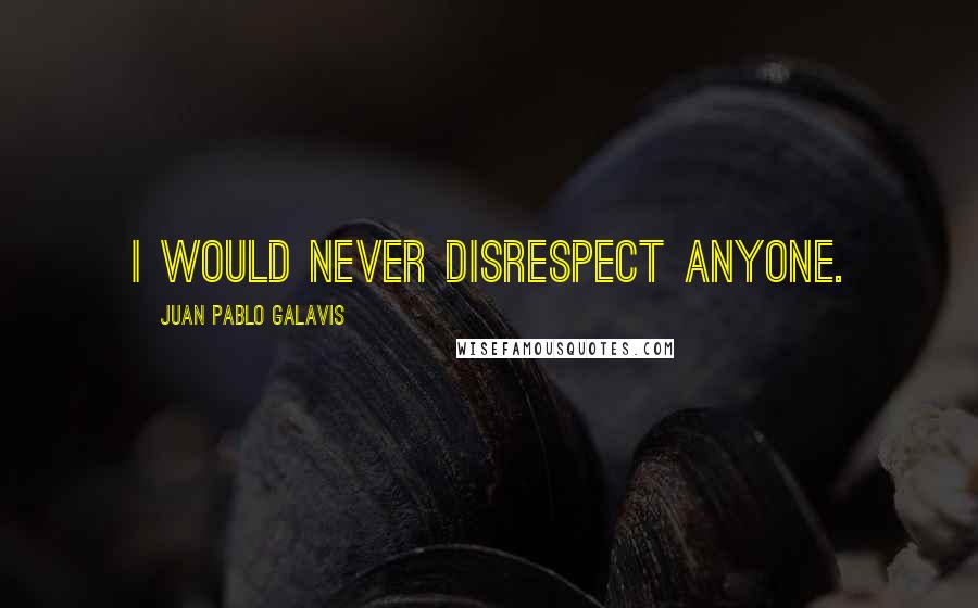 Juan Pablo Galavis Quotes: I would never disrespect anyone.