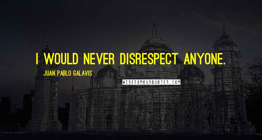 Juan Pablo Galavis Quotes: I would never disrespect anyone.