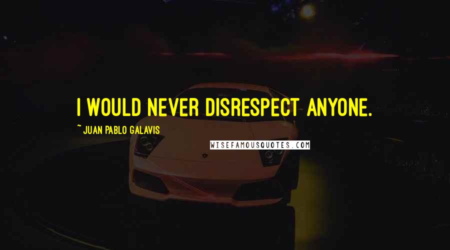 Juan Pablo Galavis Quotes: I would never disrespect anyone.