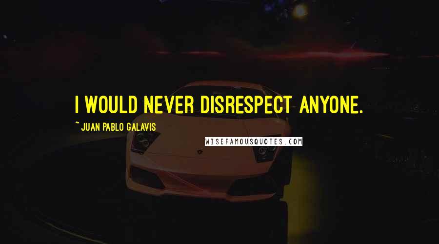 Juan Pablo Galavis Quotes: I would never disrespect anyone.