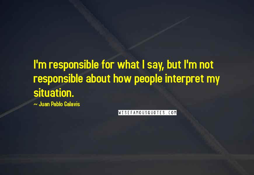 Juan Pablo Galavis Quotes: I'm responsible for what I say, but I'm not responsible about how people interpret my situation.
