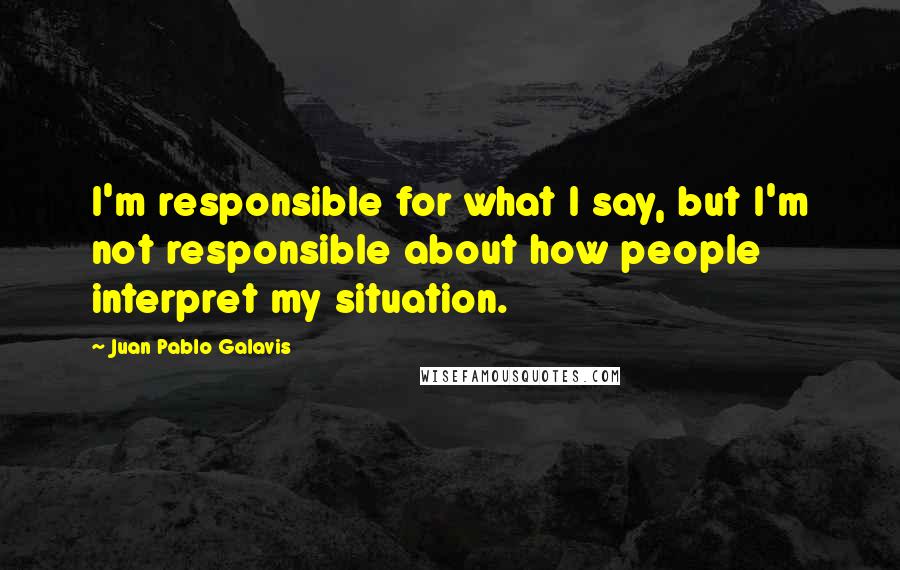 Juan Pablo Galavis Quotes: I'm responsible for what I say, but I'm not responsible about how people interpret my situation.