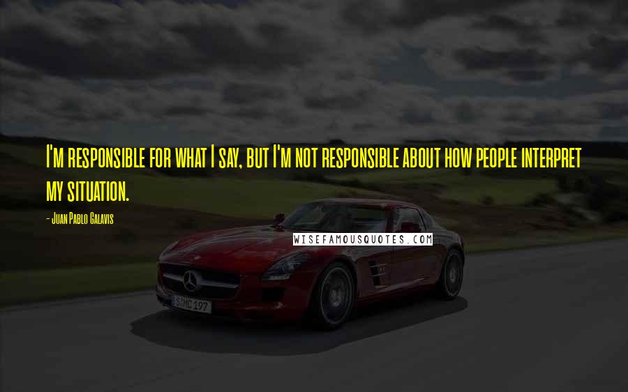 Juan Pablo Galavis Quotes: I'm responsible for what I say, but I'm not responsible about how people interpret my situation.